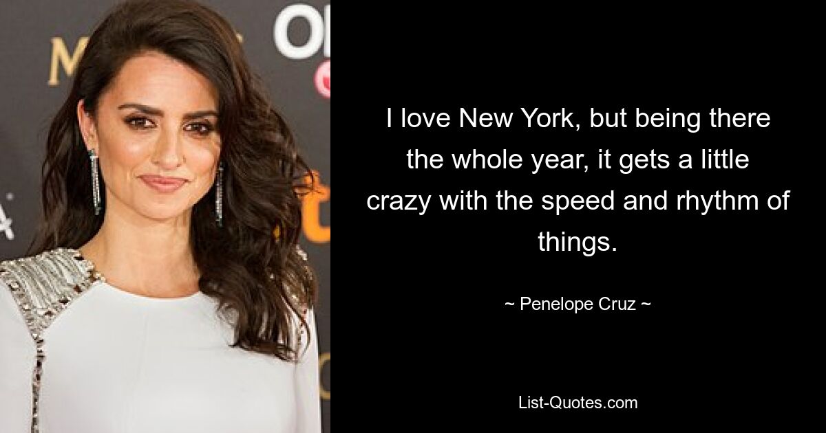 I love New York, but being there the whole year, it gets a little crazy with the speed and rhythm of things. — © Penelope Cruz