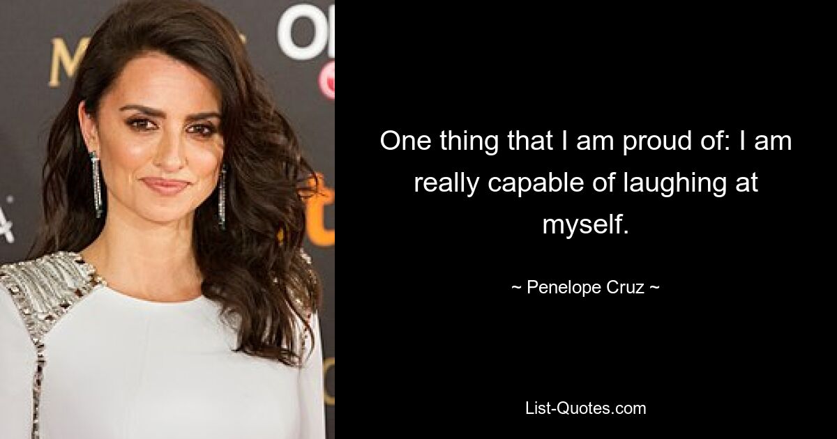 One thing that I am proud of: I am really capable of laughing at myself. — © Penelope Cruz