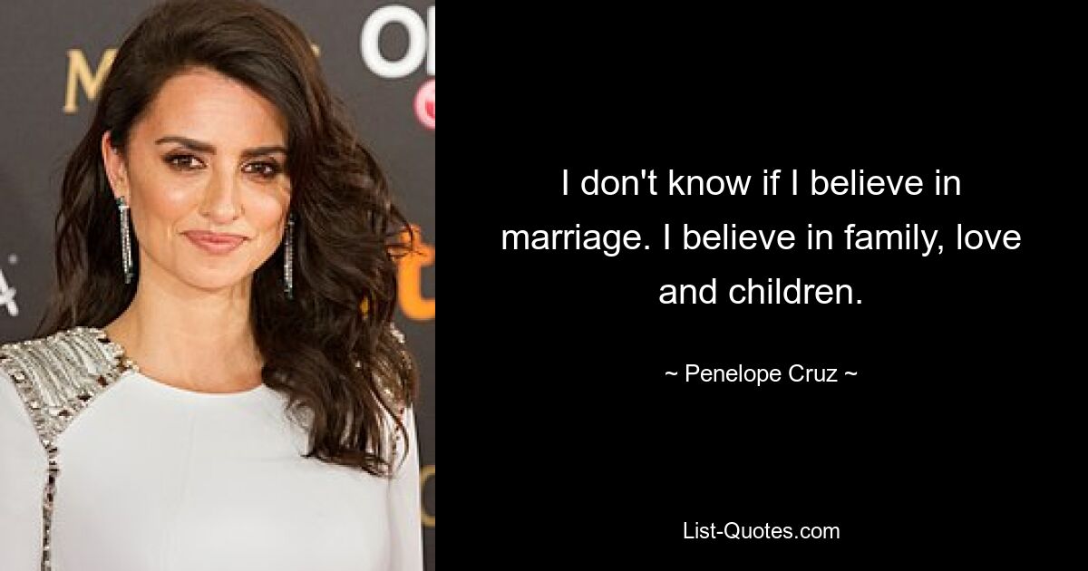 I don't know if I believe in marriage. I believe in family, love and children. — © Penelope Cruz