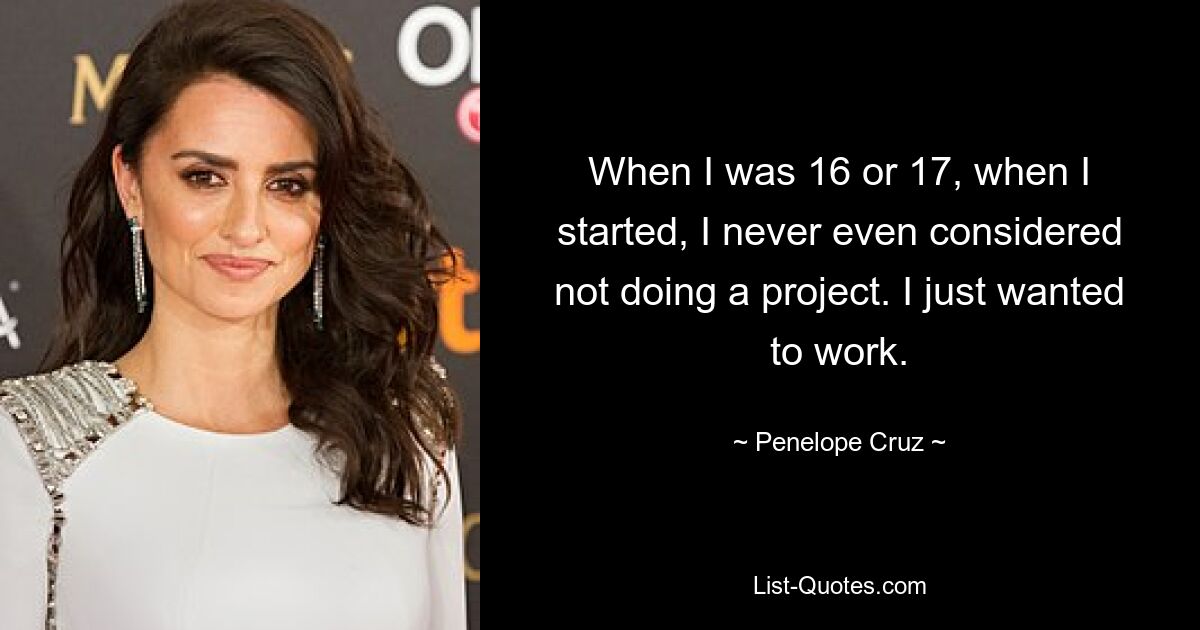 When I was 16 or 17, when I started, I never even considered not doing a project. I just wanted to work. — © Penelope Cruz