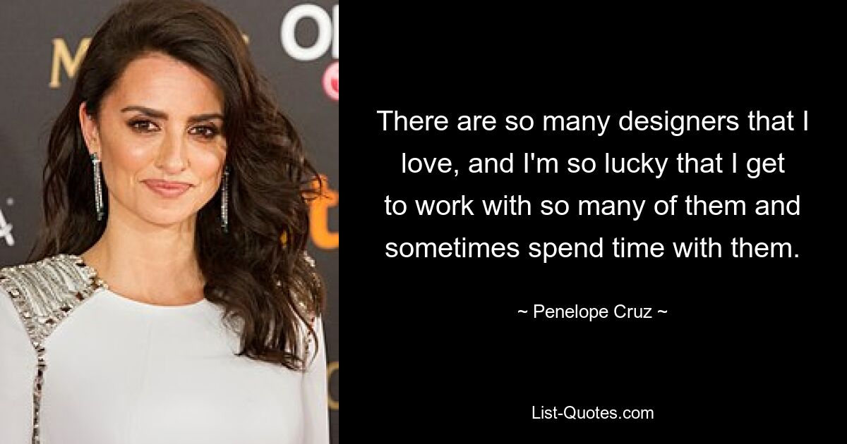 There are so many designers that I love, and I'm so lucky that I get to work with so many of them and sometimes spend time with them. — © Penelope Cruz