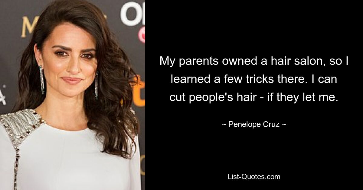 My parents owned a hair salon, so I learned a few tricks there. I can cut people's hair - if they let me. — © Penelope Cruz