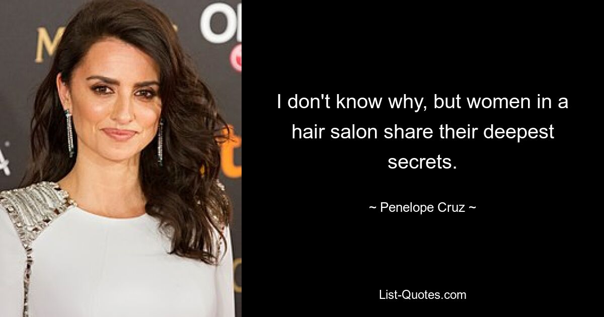 I don't know why, but women in a hair salon share their deepest secrets. — © Penelope Cruz