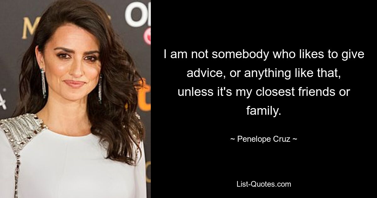 I am not somebody who likes to give advice, or anything like that, unless it's my closest friends or family. — © Penelope Cruz