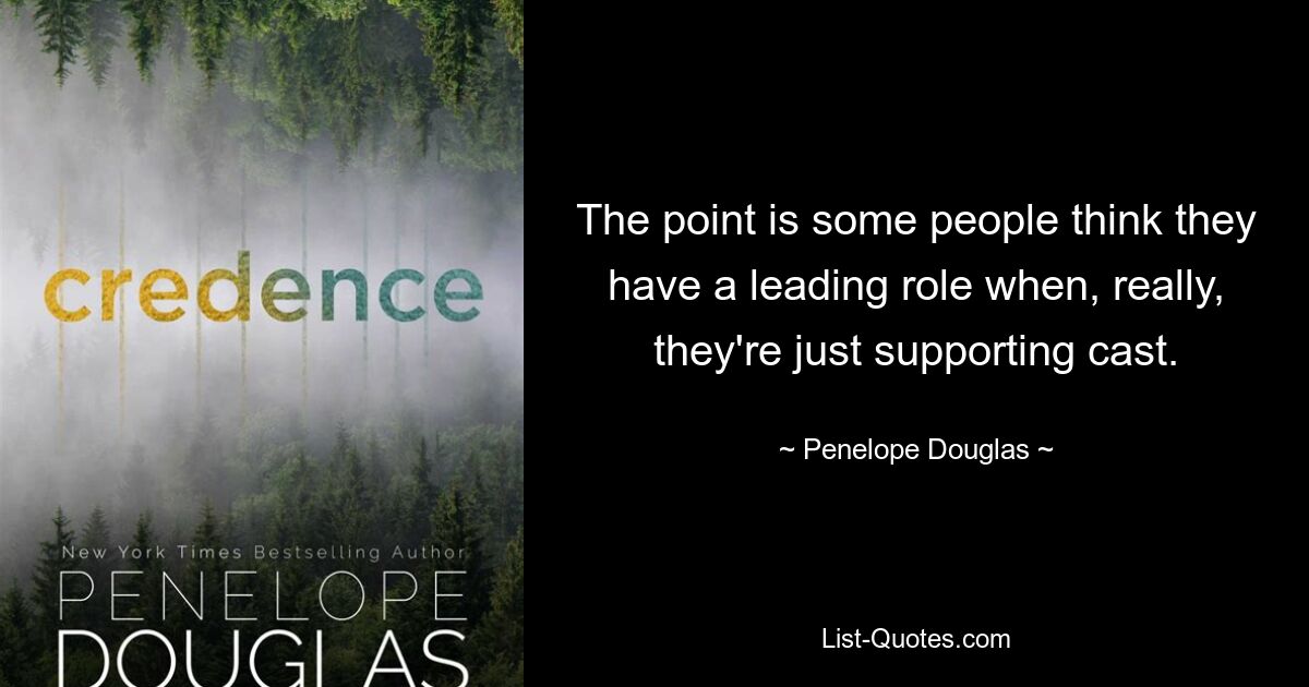 The point is some people think they have a leading role when, really, they're just supporting cast. — © Penelope Douglas