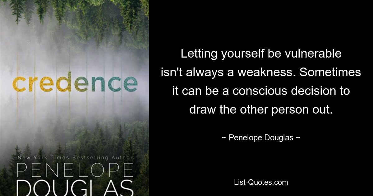 Letting yourself be vulnerable isn't always a weakness. Sometimes it can be a conscious decision to draw the other person out. — © Penelope Douglas