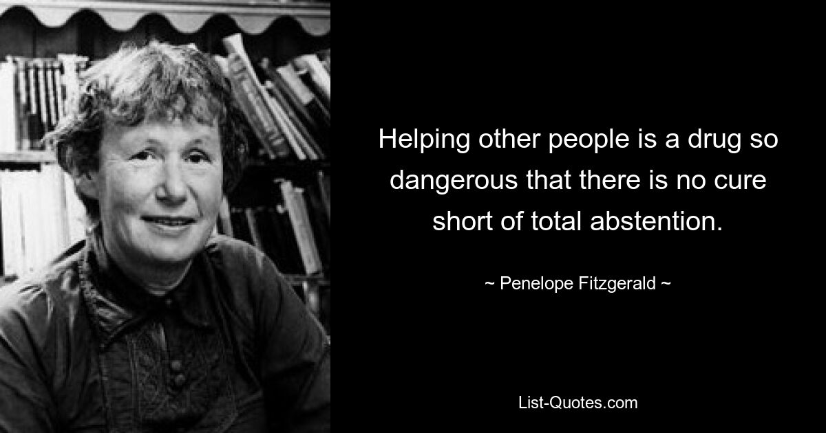 Helping other people is a drug so dangerous that there is no cure short of total abstention. — © Penelope Fitzgerald