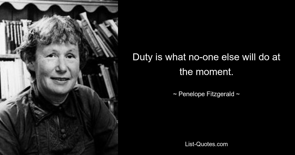 Duty is what no-one else will do at the moment. — © Penelope Fitzgerald