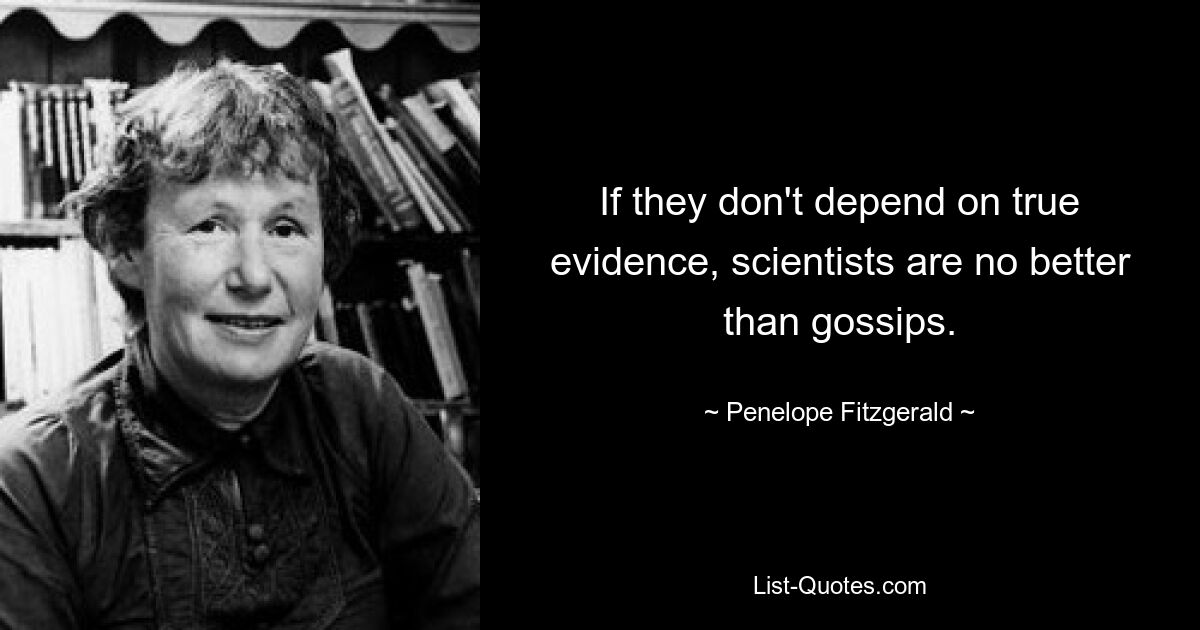 If they don't depend on true evidence, scientists are no better than gossips. — © Penelope Fitzgerald