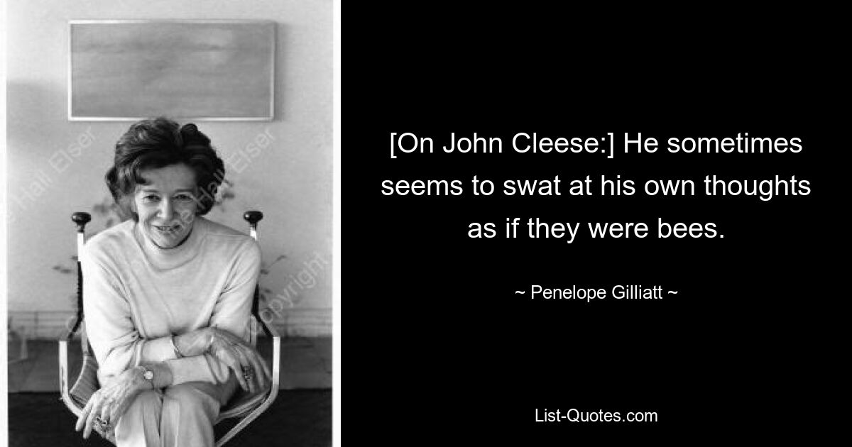 [On John Cleese:] He sometimes seems to swat at his own thoughts as if they were bees. — © Penelope Gilliatt