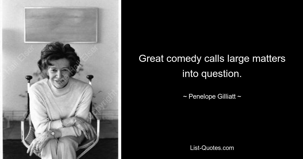 Great comedy calls large matters into question. — © Penelope Gilliatt