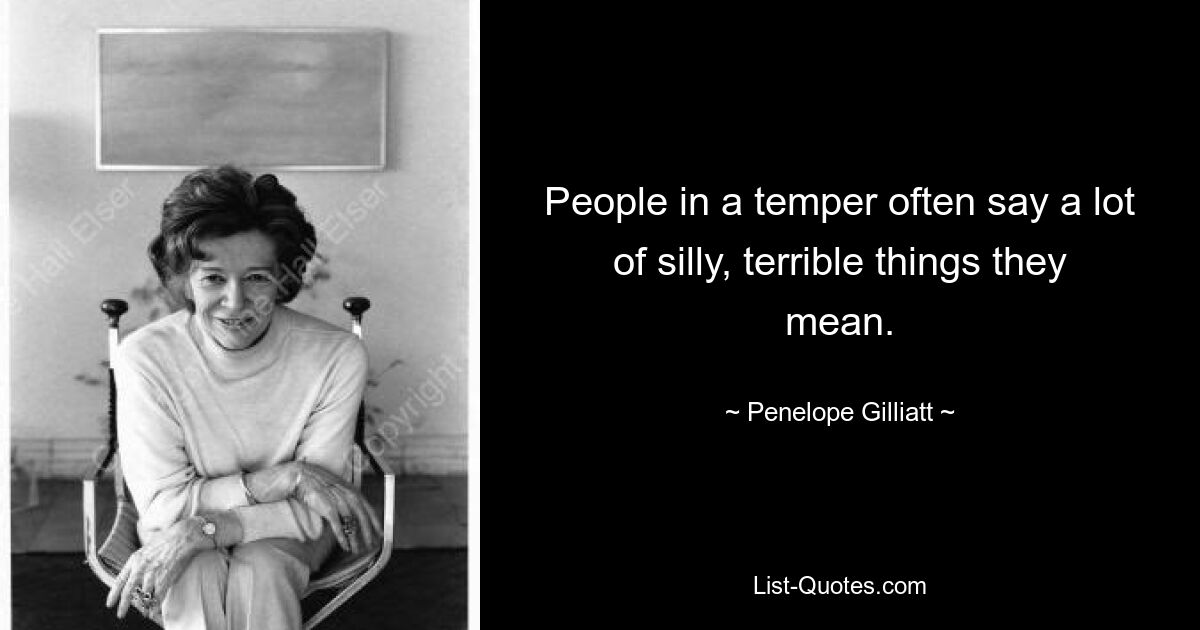 People in a temper often say a lot of silly, terrible things they mean. — © Penelope Gilliatt