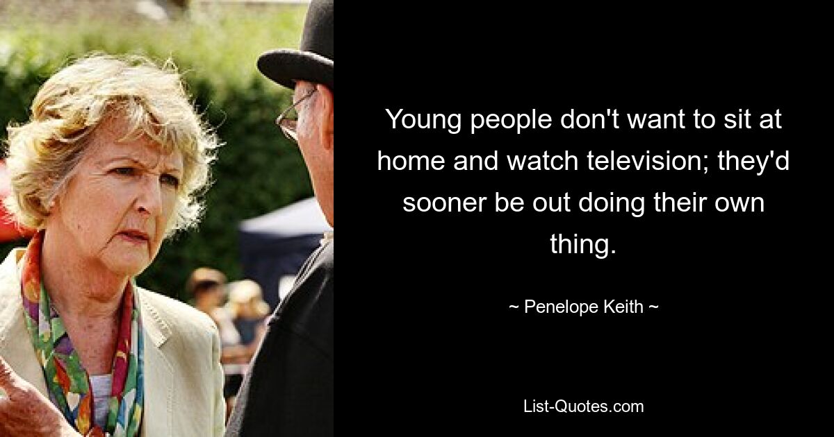 Young people don't want to sit at home and watch television; they'd sooner be out doing their own thing. — © Penelope Keith