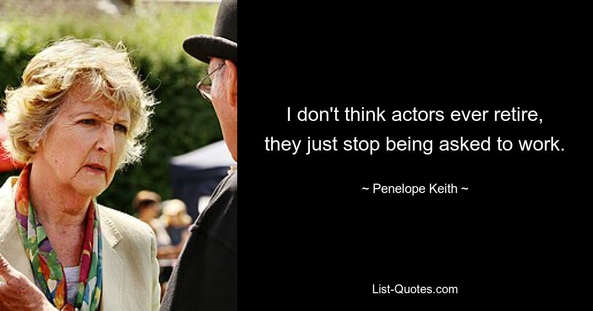 I don't think actors ever retire, they just stop being asked to work. — © Penelope Keith