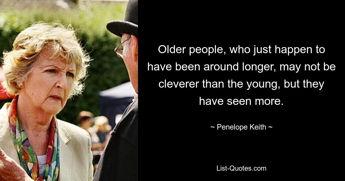 Older people, who just happen to have been around longer, may not be cleverer than the young, but they have seen more. — © Penelope Keith