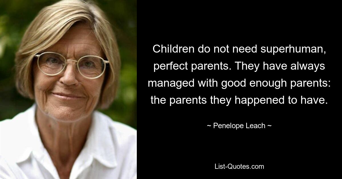 Children do not need superhuman, perfect parents. They have always managed with good enough parents: the parents they happened to have. — © Penelope Leach