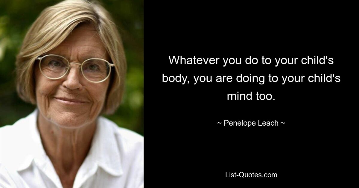 Whatever you do to your child's body, you are doing to your child's mind too. — © Penelope Leach