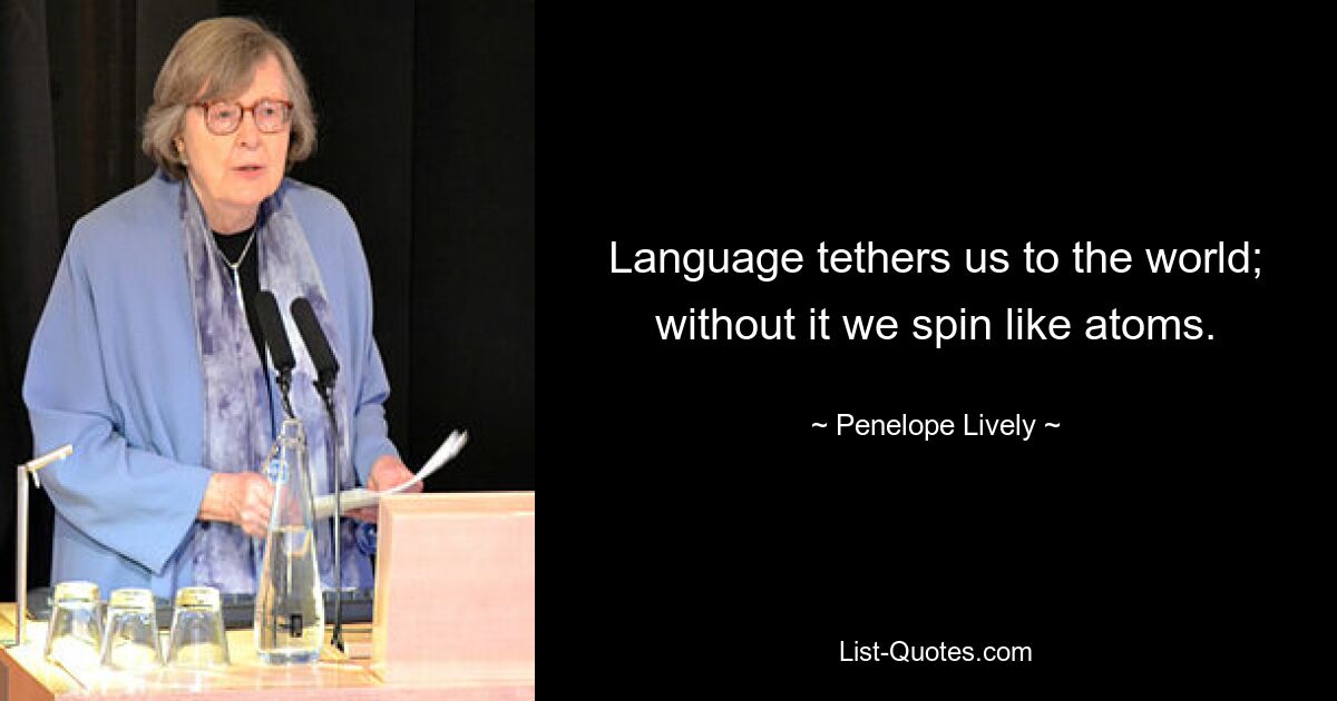 Language tethers us to the world; without it we spin like atoms. — © Penelope Lively