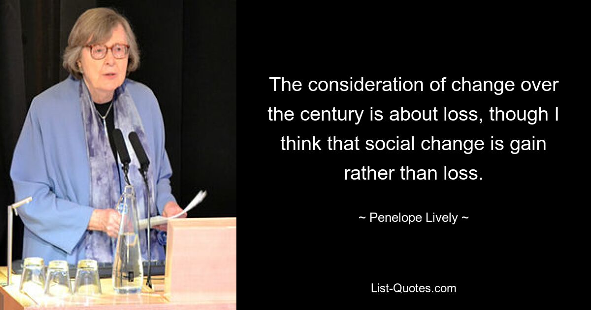 The consideration of change over the century is about loss, though I think that social change is gain rather than loss. — © Penelope Lively