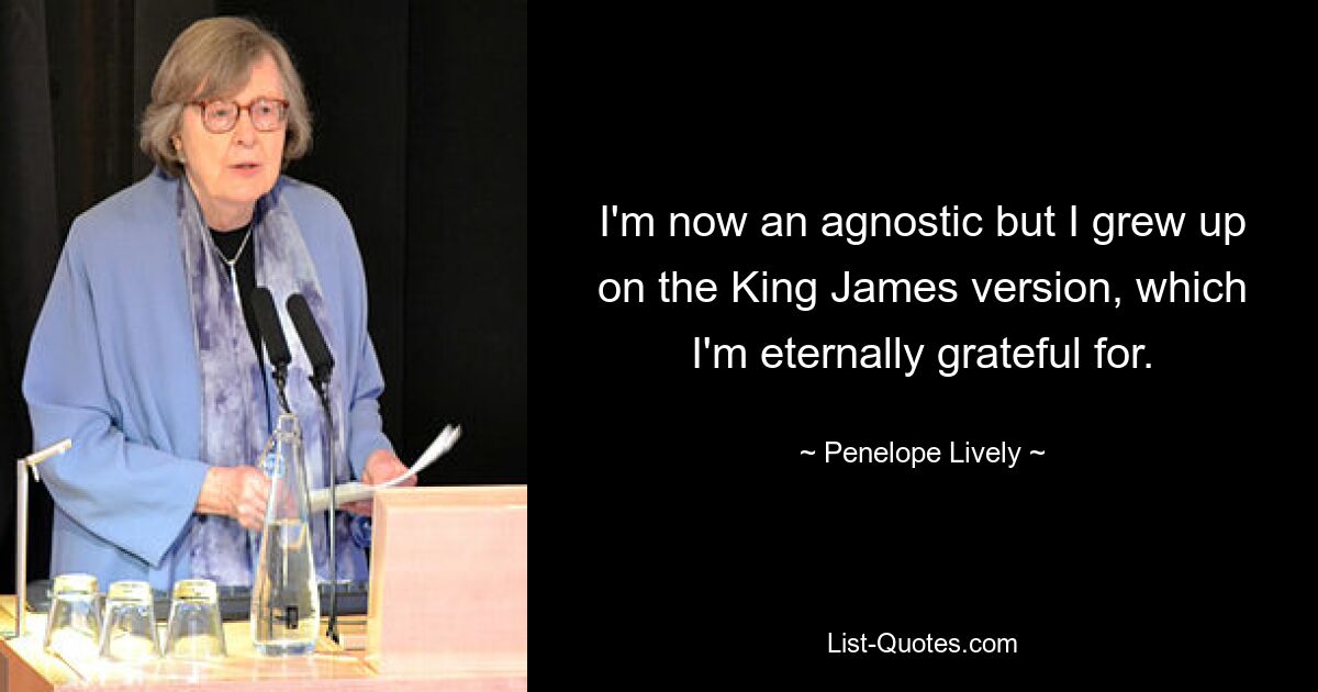 I'm now an agnostic but I grew up on the King James version, which I'm eternally grateful for. — © Penelope Lively