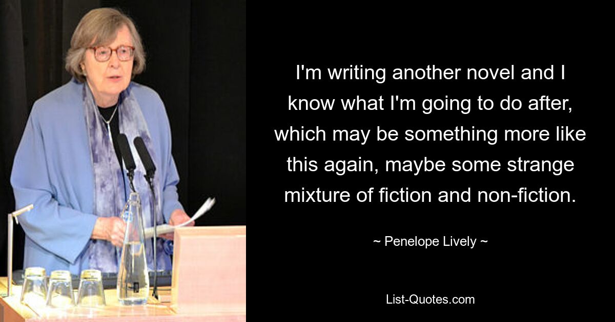 Я пишу еще один роман и знаю, чем займусь после него, что, может быть, снова будет чем-то вроде этого, может быть, какой-то странной смесью художественной литературы и документальной литературы. — © Пенелопа Лайвли 