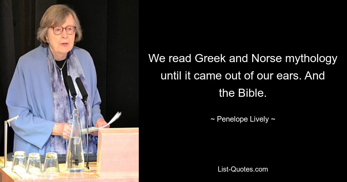 We read Greek and Norse mythology until it came out of our ears. And the Bible. — © Penelope Lively