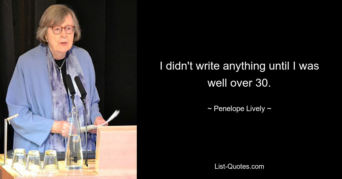 I didn't write anything until I was well over 30. — © Penelope Lively