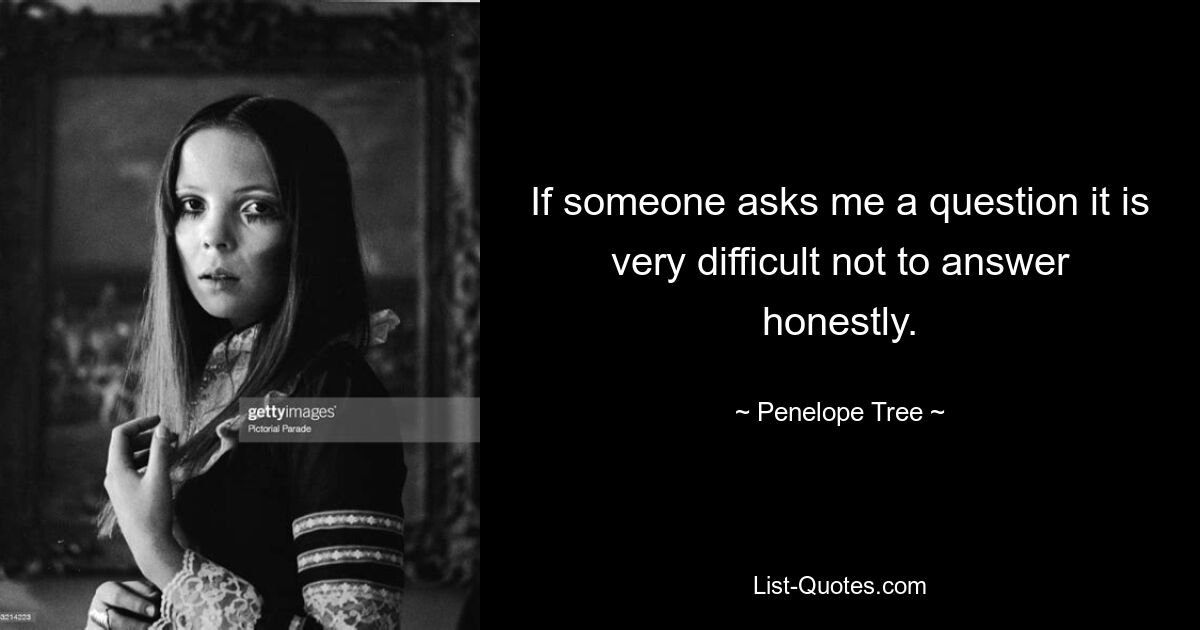 If someone asks me a question it is very difficult not to answer honestly. — © Penelope Tree