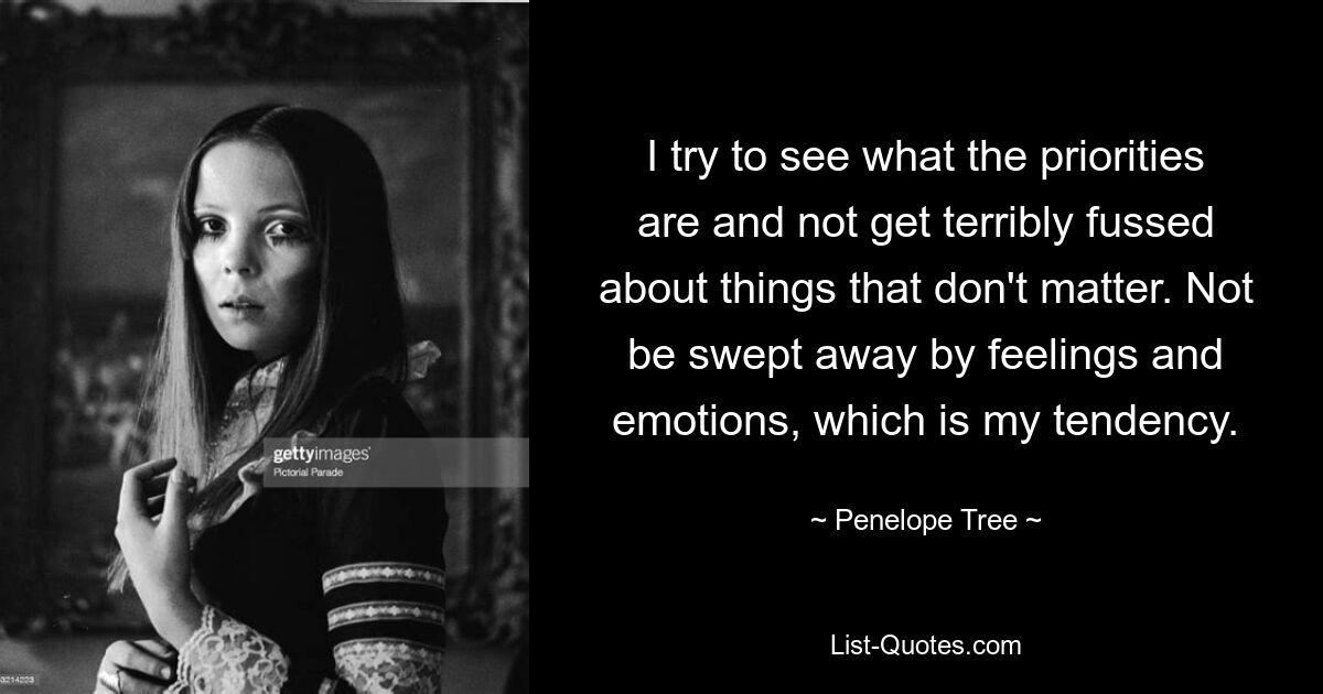 I try to see what the priorities are and not get terribly fussed about things that don't matter. Not be swept away by feelings and emotions, which is my tendency. — © Penelope Tree