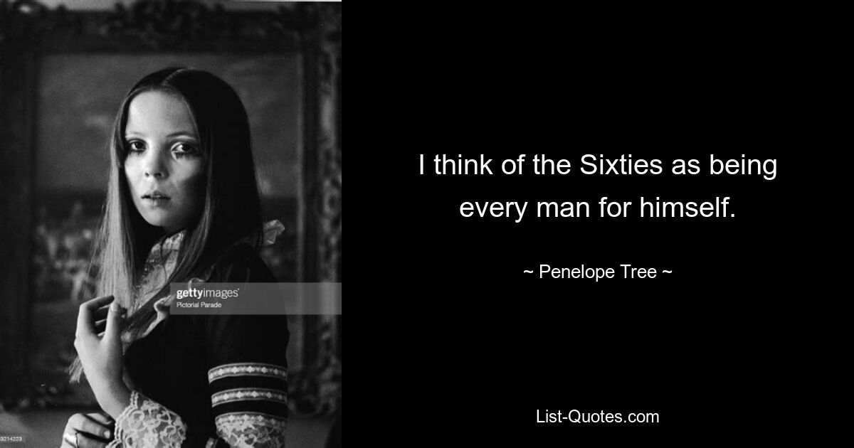 I think of the Sixties as being every man for himself. — © Penelope Tree