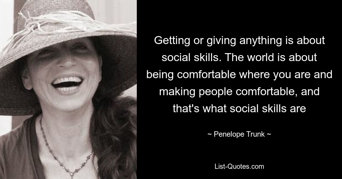 Getting or giving anything is about social skills. The world is about being comfortable where you are and making people comfortable, and that's what social skills are — © Penelope Trunk