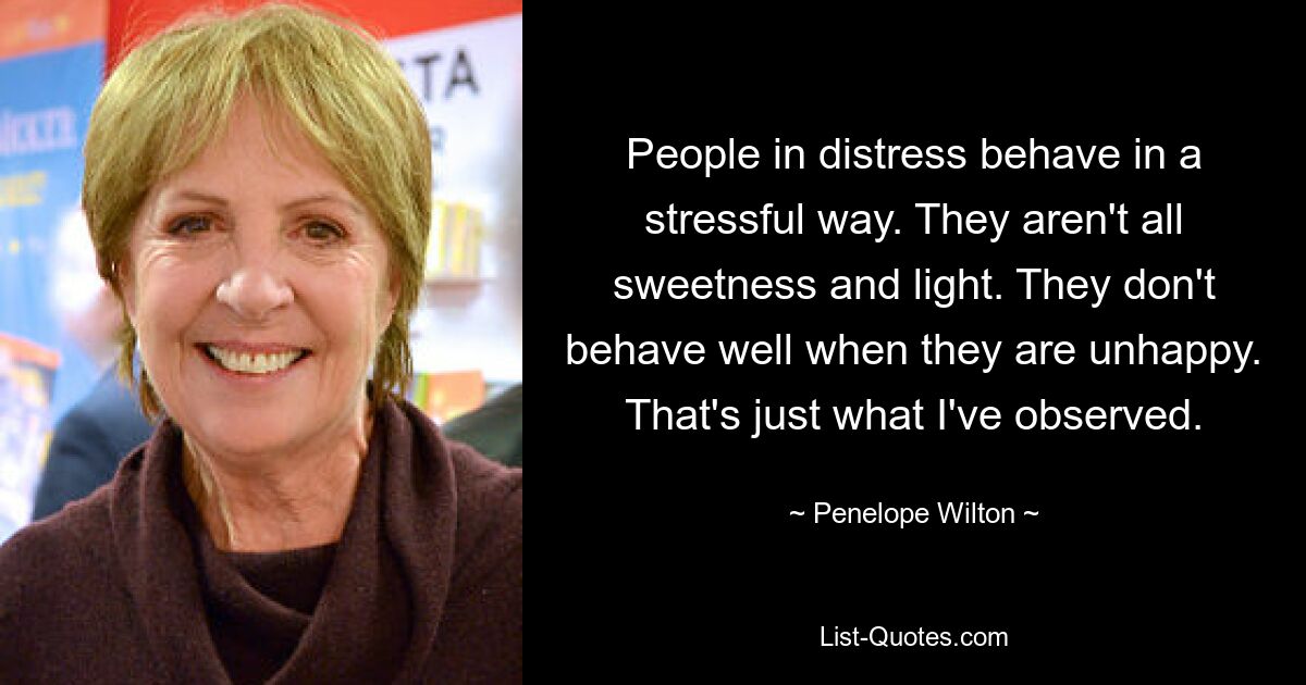 Попавшие в беду люди ведут себя стрессово. Они не все сладость и свет. Они плохо себя ведут, когда несчастны. Это только то, что я наблюдал. — © Пенелопа Уилтон 