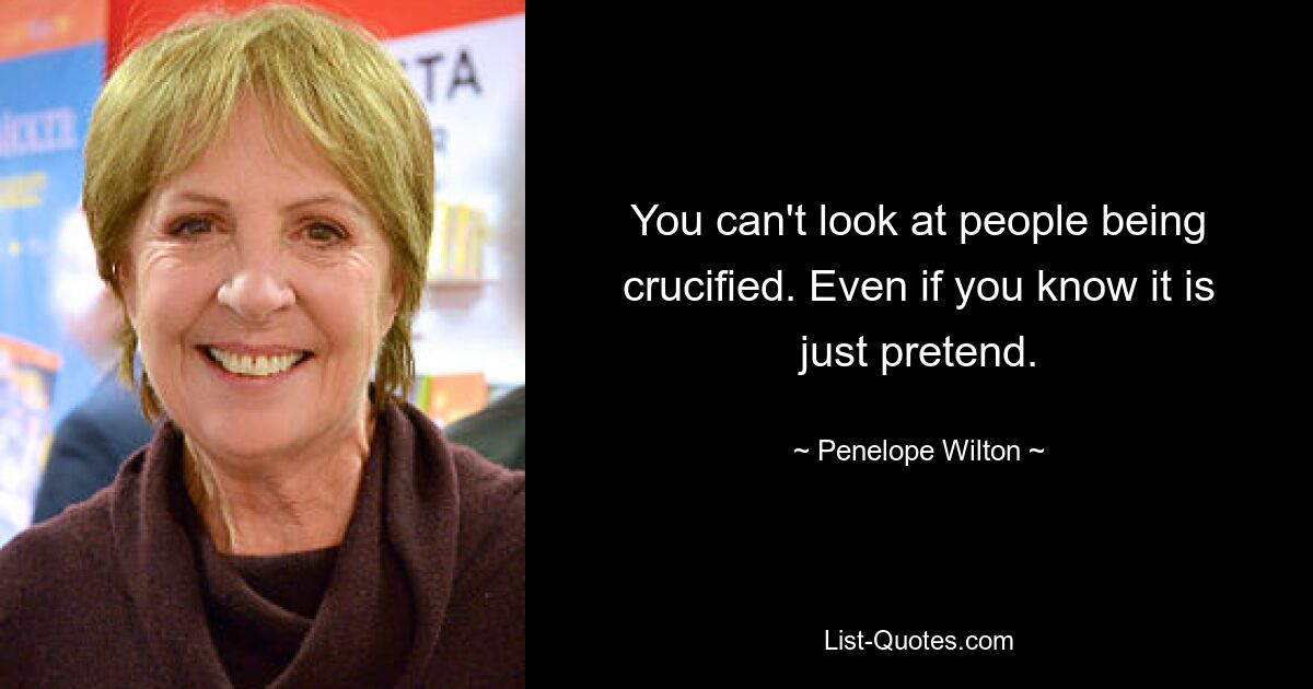 You can't look at people being crucified. Even if you know it is just pretend. — © Penelope Wilton