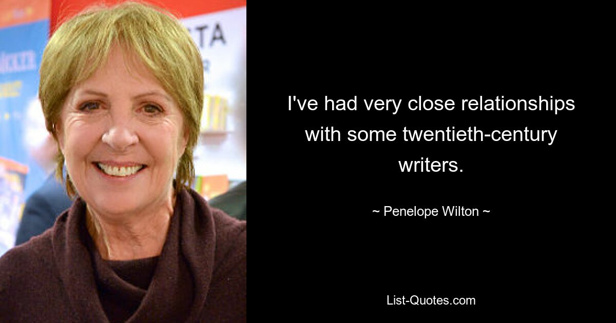 I've had very close relationships with some twentieth-century writers. — © Penelope Wilton