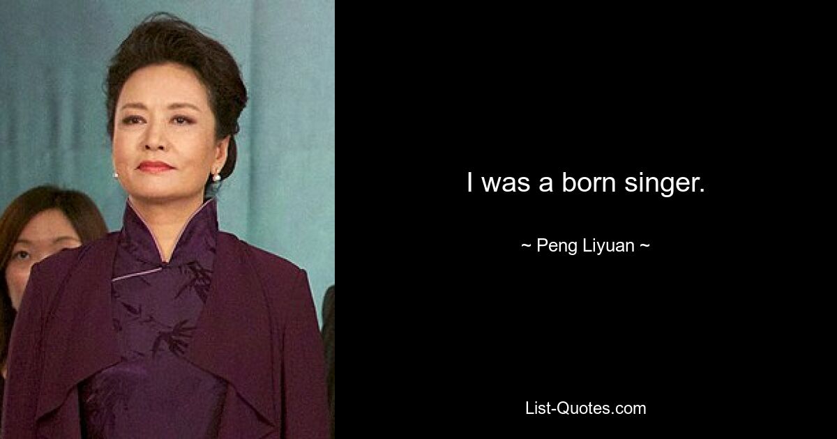 I was a born singer. — © Peng Liyuan