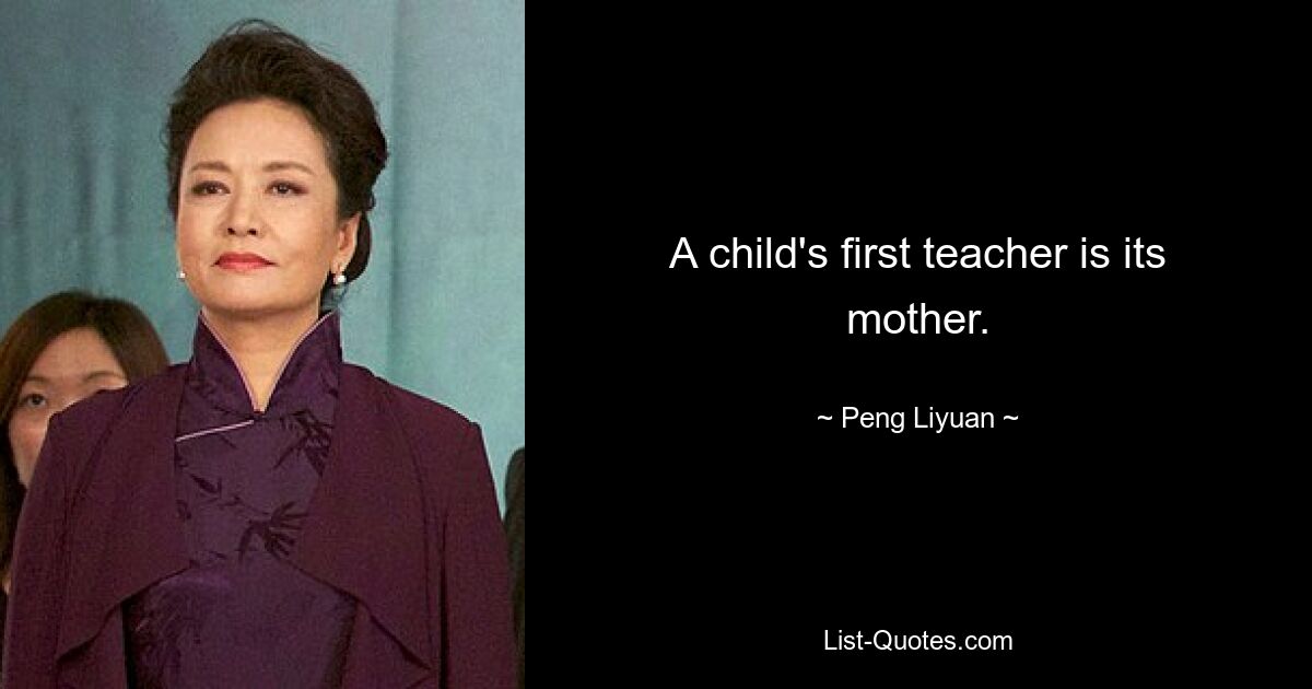 A child's first teacher is its mother. — © Peng Liyuan