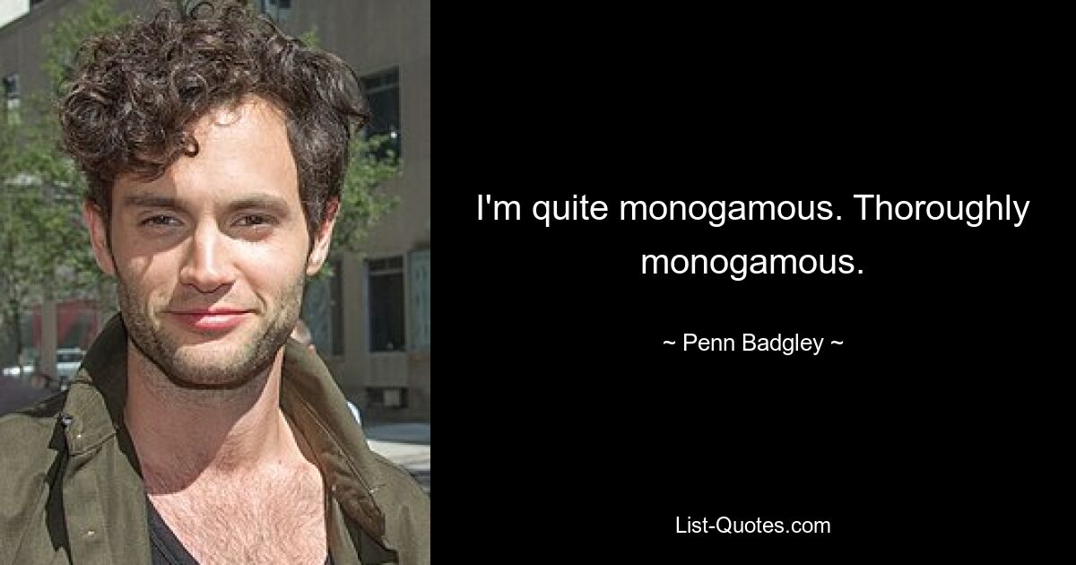 I'm quite monogamous. Thoroughly monogamous. — © Penn Badgley