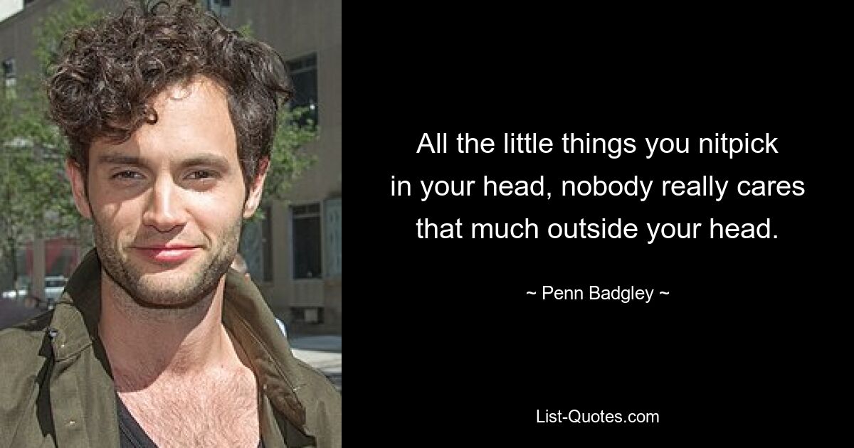 All the little things you nitpick in your head, nobody really cares that much outside your head. — © Penn Badgley