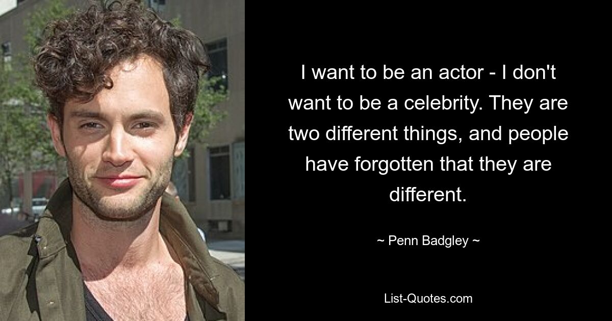 I want to be an actor - I don't want to be a celebrity. They are two different things, and people have forgotten that they are different. — © Penn Badgley