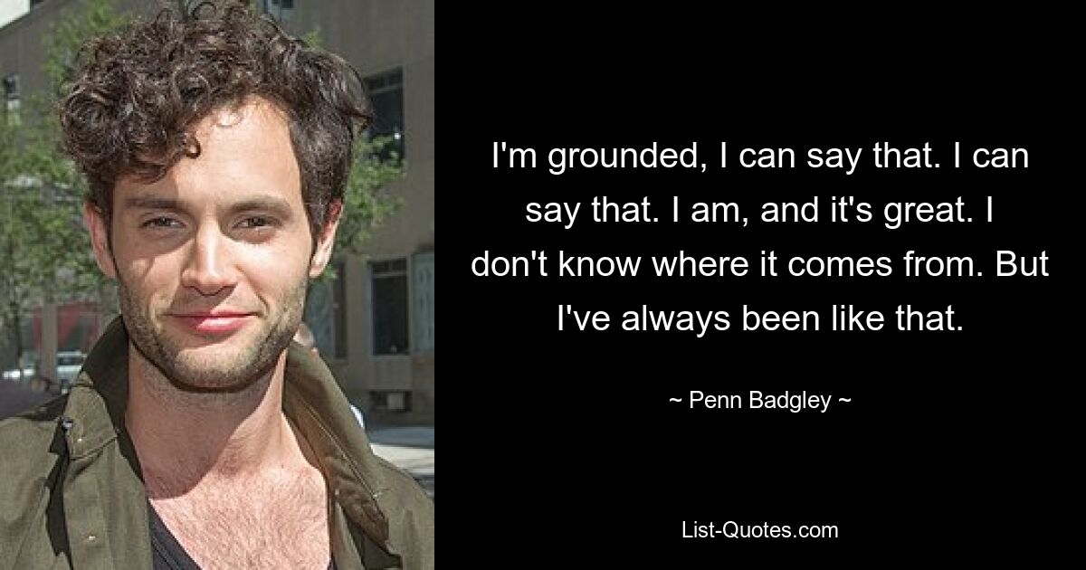 I'm grounded, I can say that. I can say that. I am, and it's great. I don't know where it comes from. But I've always been like that. — © Penn Badgley