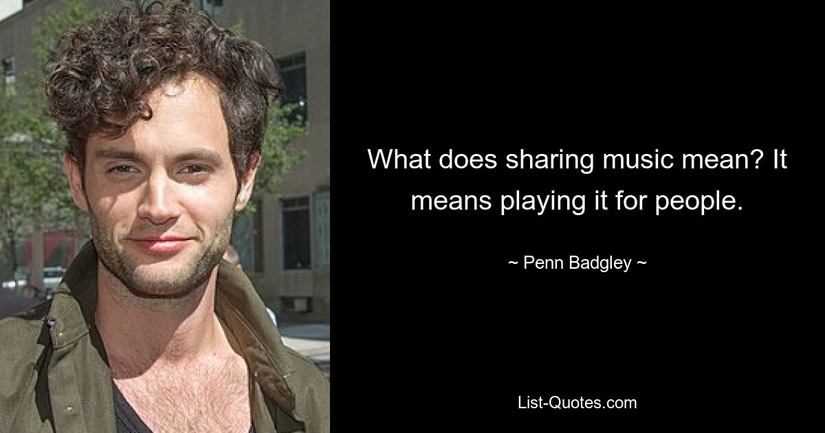 What does sharing music mean? It means playing it for people. — © Penn Badgley