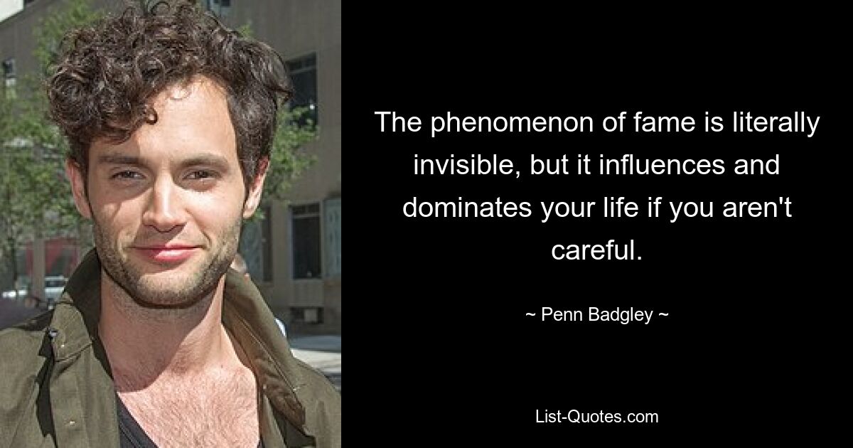 The phenomenon of fame is literally invisible, but it influences and dominates your life if you aren't careful. — © Penn Badgley