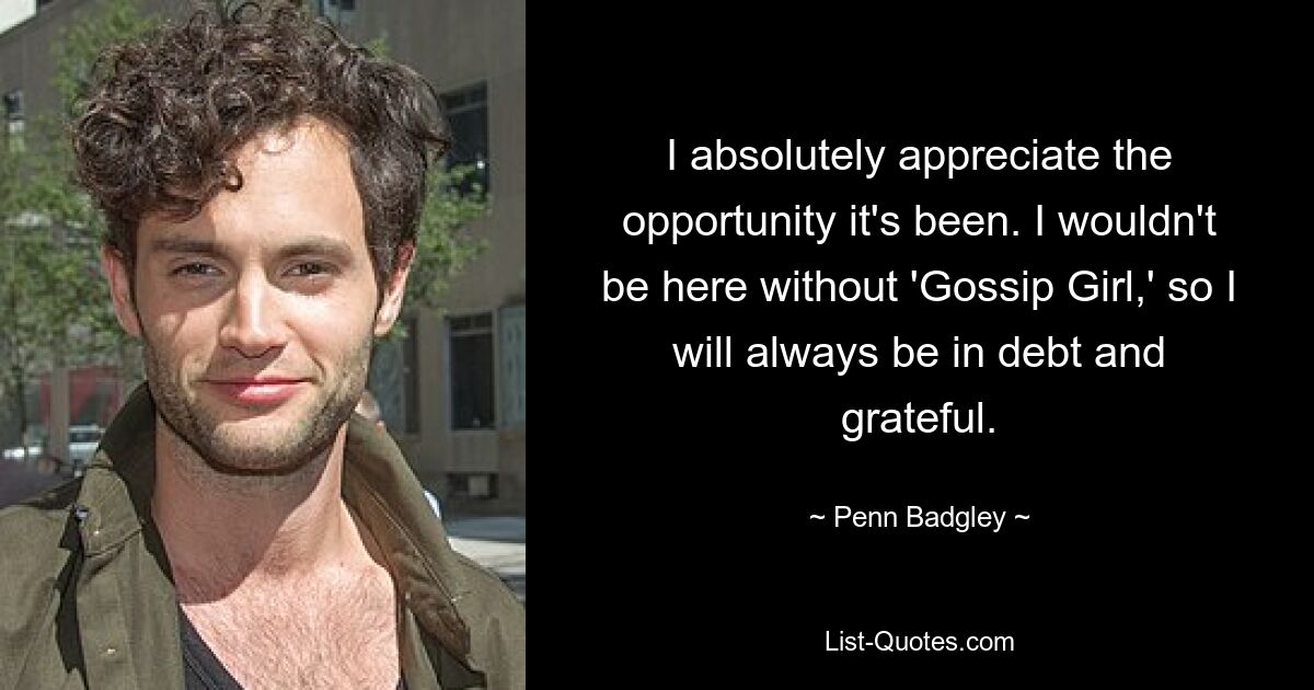 I absolutely appreciate the opportunity it's been. I wouldn't be here without 'Gossip Girl,' so I will always be in debt and grateful. — © Penn Badgley