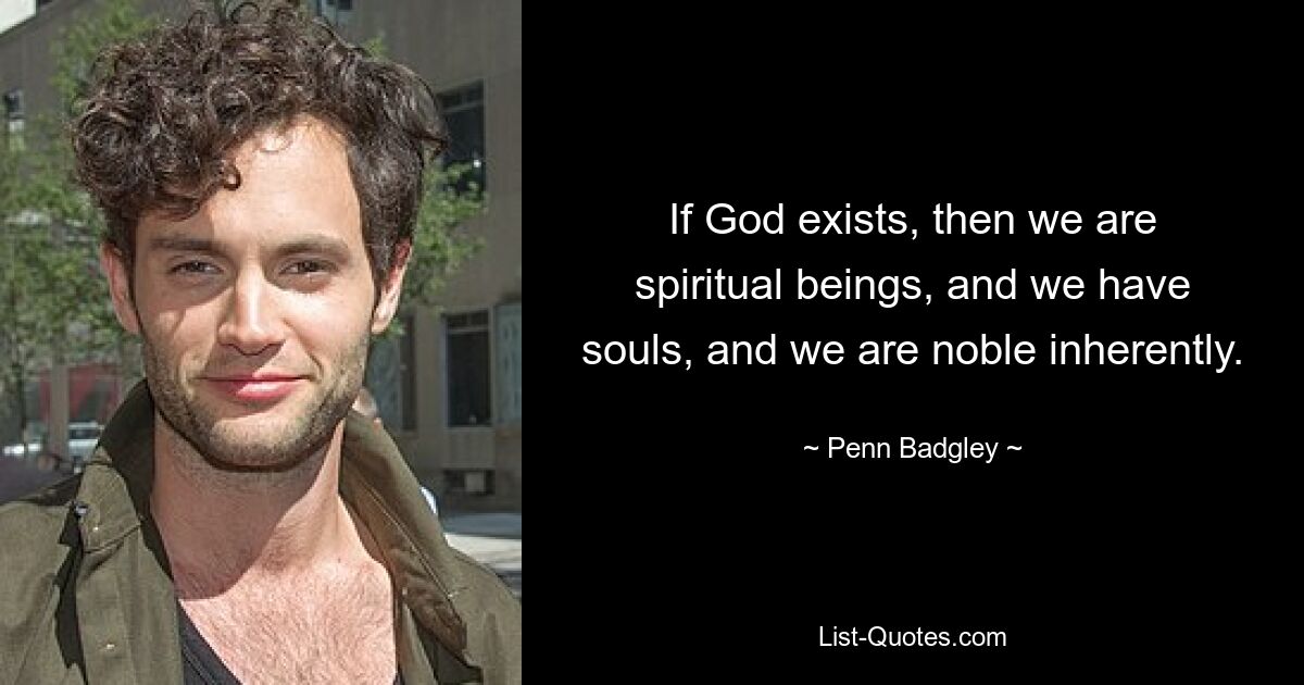 If God exists, then we are spiritual beings, and we have souls, and we are noble inherently. — © Penn Badgley