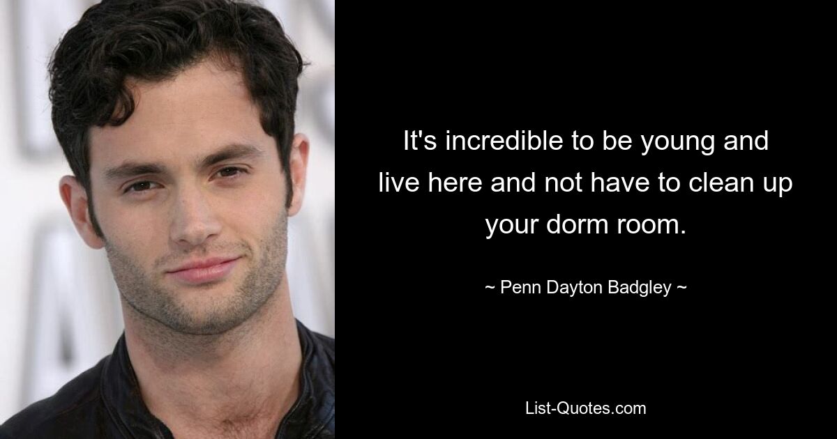 It's incredible to be young and live here and not have to clean up your dorm room. — © Penn Dayton Badgley