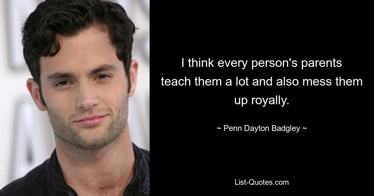 I think every person's parents teach them a lot and also mess them up royally. — © Penn Dayton Badgley