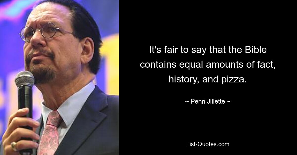 It's fair to say that the Bible contains equal amounts of fact, history, and pizza. — © Penn Jillette