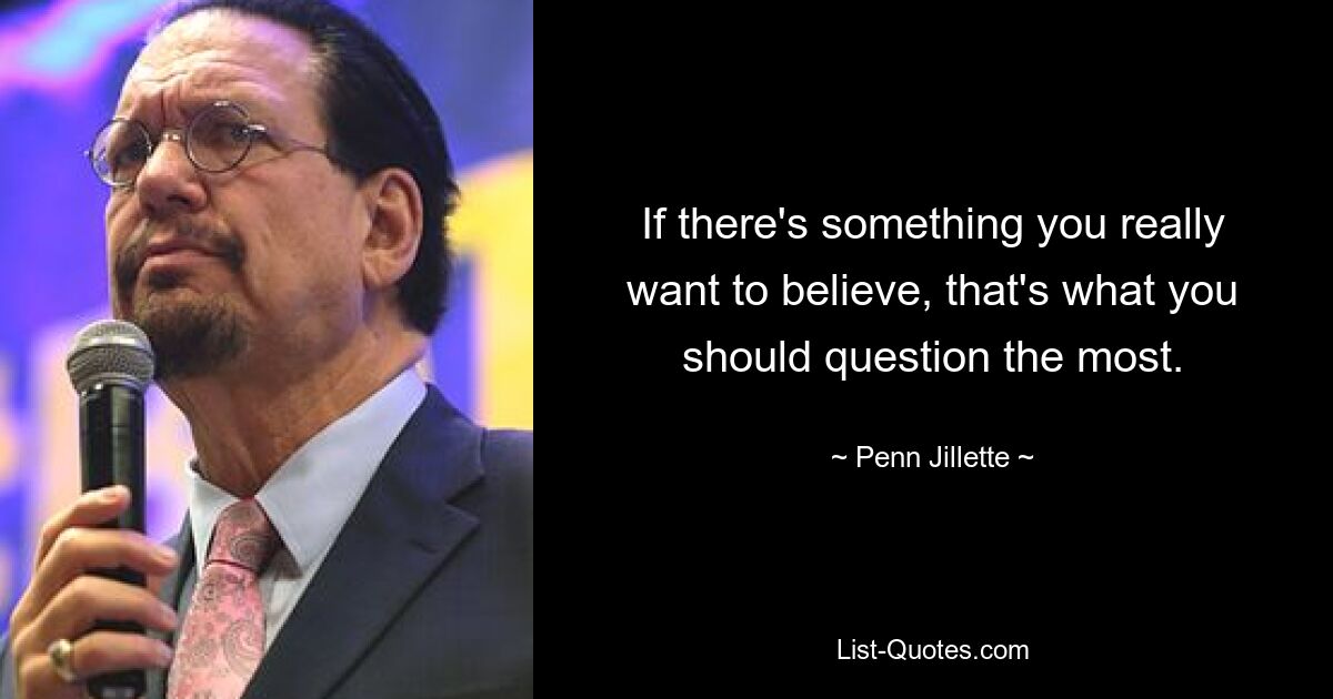 If there's something you really want to believe, that's what you should question the most. — © Penn Jillette