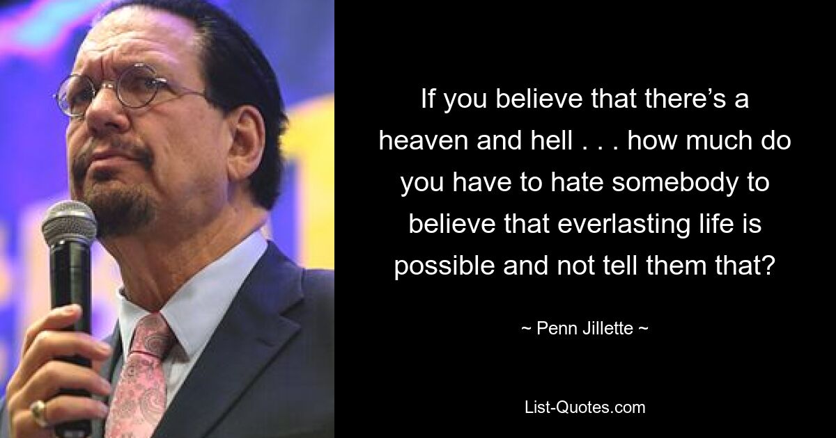 Если ты веришь, что есть рай и ад. . . насколько сильно нужно ненавидеть кого-то, чтобы верить, что вечная жизнь возможна, и не говорить им об этом? — © Пенн Джиллетт