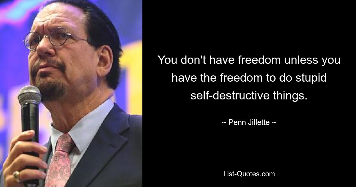 You don't have freedom unless you have the freedom to do stupid self-destructive things. — © Penn Jillette